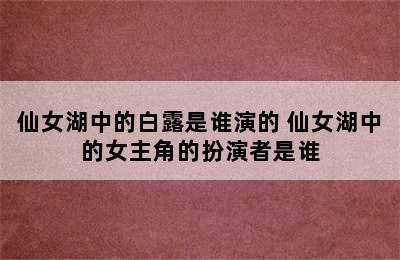 仙女湖中的白露是谁演的 仙女湖中的女主角的扮演者是谁